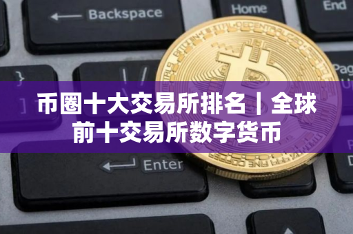 币圈十大交易所排名｜全球前十交易所数字货币