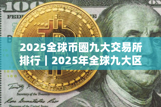 2025全球币圈九大交易所排行｜2025年全球九大区块链加密货币交易所排名介绍