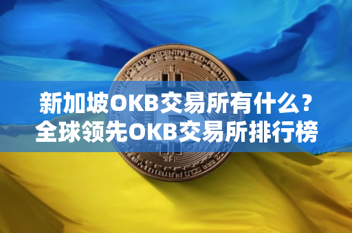 新加坡OKB交易所有什么？全球领先OKB交易所排行榜2025年