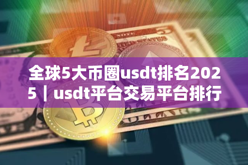 全球5大币圈usdt排名2025｜usdt平台交易平台排行榜