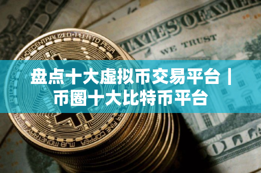 盘点十大虚拟币交易平台｜币圈十大比特币平台