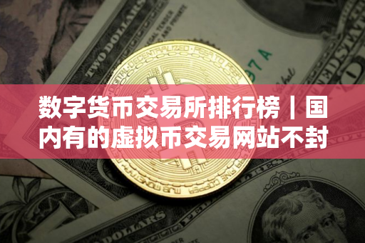 数字货币交易所排行榜｜国内有的虚拟币交易网站不封