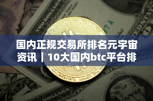 国内正规交易所排名元宇宙资讯｜10大国内btc平台排行