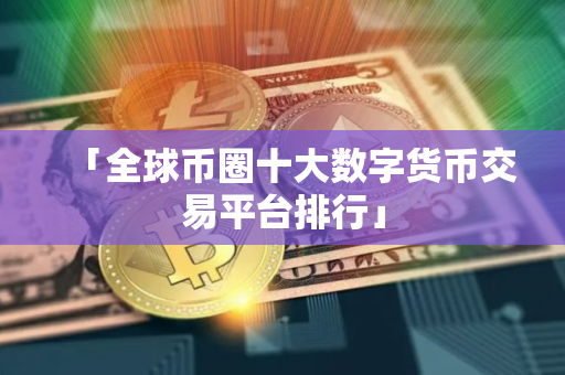 「全球币圈十大数字货币交易平台排行」