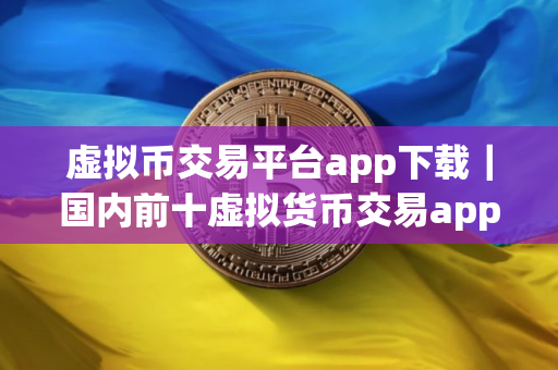 虚拟币交易平台app下载｜国内前十虚拟货币交易app榜单一览