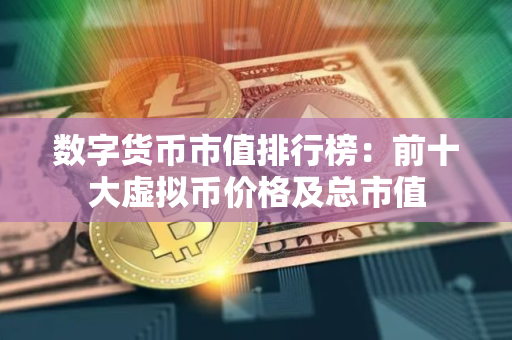 数字货币市值排行榜：前十大虚拟币价格及总市值