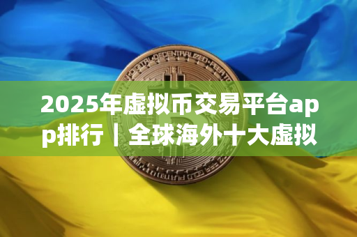 2025年虚拟币交易平台app排行｜全球海外十大虚拟货币交易所