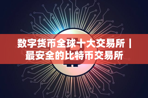数字货币全球十大交易所｜最安全的比特币交易所