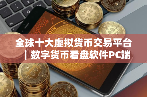 全球十大虚拟货币交易平台｜数字货币看盘软件PC端