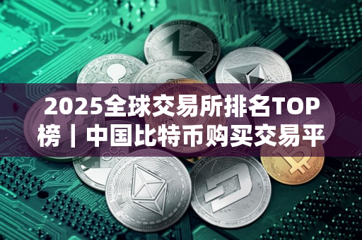 2025全球交易所排名TOP榜｜中国比特币购买交易平台排名