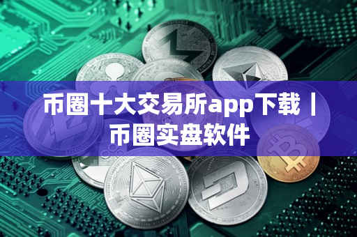 币圈十大交易所app下载｜币圈实盘软件