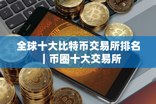 全球十大比特币交易所排名｜币圈十大交易所