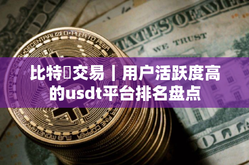 比特幣交易｜用户活跃度高的usdt平台排名盘点