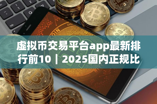 虚拟币交易平台app最新排行前10｜2025国内正规比特币平台推荐