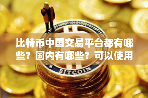 比特币中国交易平台都有哪些？国内有哪些？可以使用的交易app