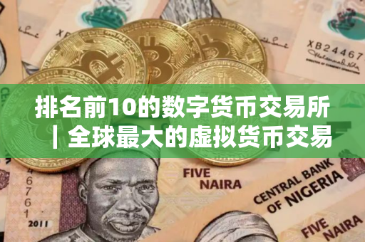 排名前10的数字货币交易所｜全球最大的虚拟货币交易平台