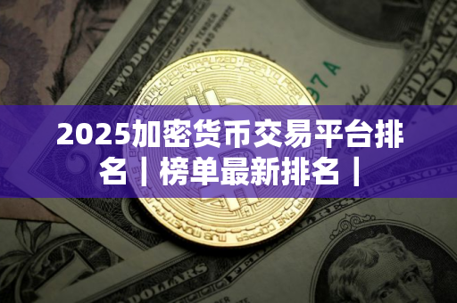 2025加密货币交易平台排名｜榜单最新排名｜