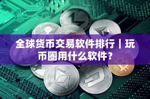 全球货币交易软件排行｜玩币圈用什么软件？