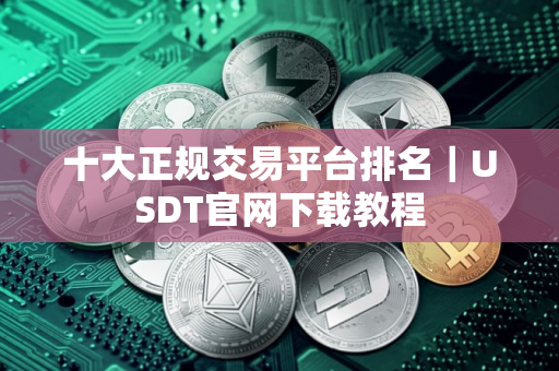 十大正规交易平台排名｜USDT官网下载教程
