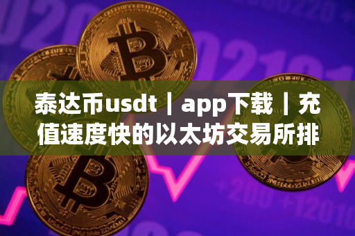 泰达币usdt｜app下载｜充值速度快的以太坊交易所排名