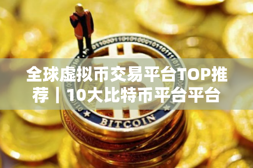 全球虚拟币交易平台TOP推荐｜10大比特币平台平台排名
