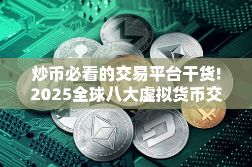炒币必看的交易平台干货!2025全球八大虚拟货币交易平台排名