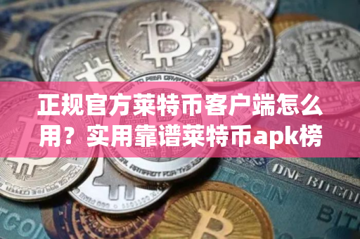 正规官方莱特币客户端怎么用？实用靠谱莱特币apk榜单一览