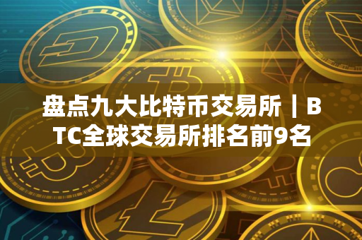 盘点九大比特币交易所｜BTC全球交易所排名前9名