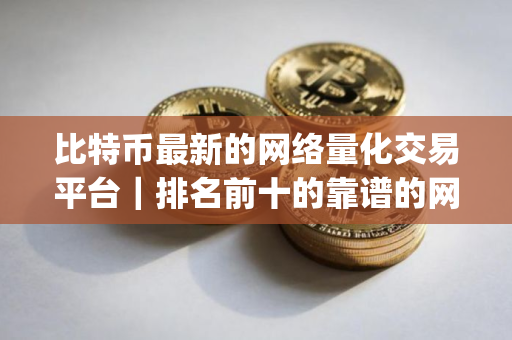比特币最新的网络量化交易平台｜排名前十的靠谱的网络交易软件app