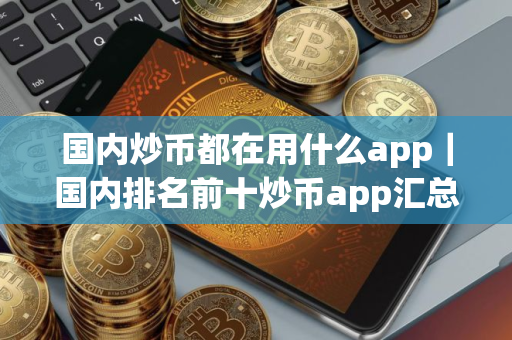 国内炒币都在用什么app｜国内排名前十炒币app汇总