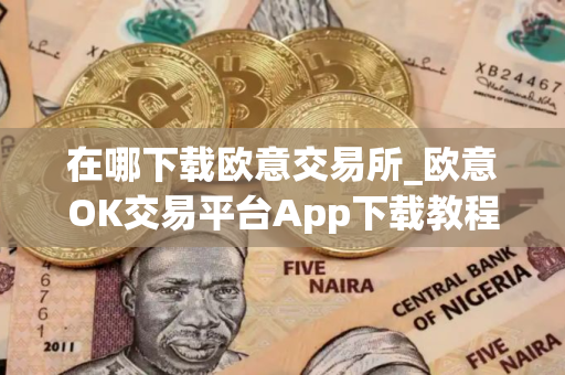 在哪下载欧意交易所_欧意OK交易平台App下载教程