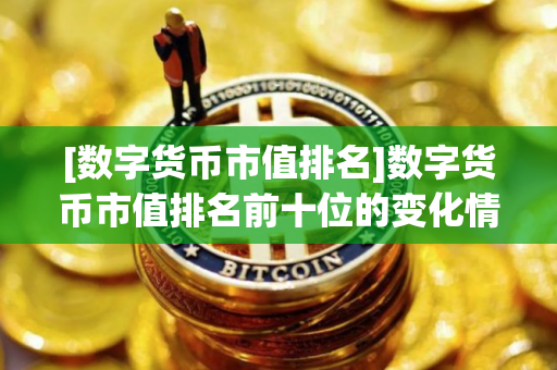 [数字货币市值排名]数字货币市值排名前十位的变化情况