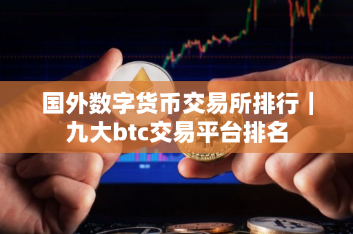 国外数字货币交易所排行｜九大btc交易平台排名