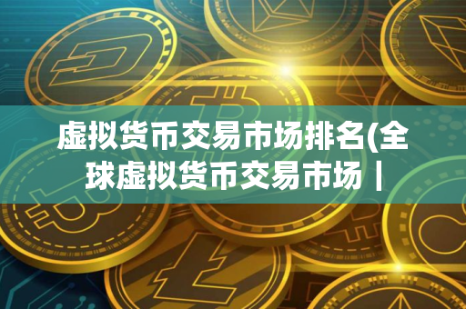 虚拟货币交易市场排名(全球虚拟货币交易市场｜
