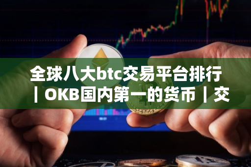 全球八大btc交易平台排行｜OKB国内第一的货币｜交易平台