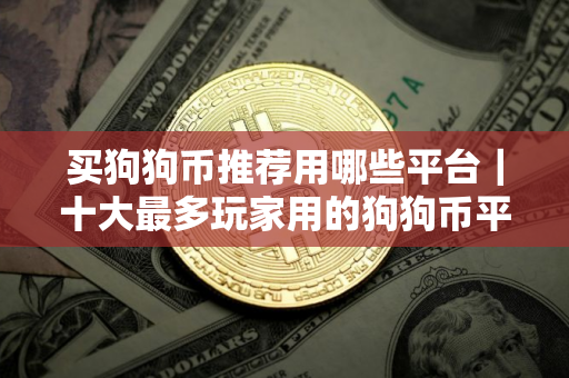 买狗狗币推荐用哪些平台|十大最多玩家用的狗狗币平台一览 买狗狗币推荐用哪些平台|十大最多玩家用的狗狗币平台一览