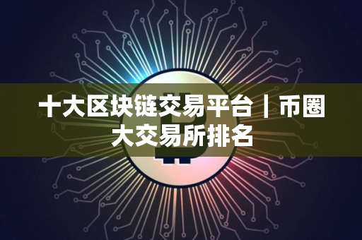 十大区块链交易平台｜币圈大交易所排名