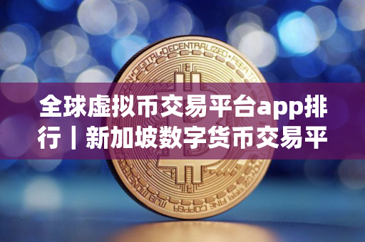 全球虚拟币交易平台app排行｜新加坡数字货币交易平台有哪些？