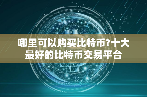 哪里可以购买比特币?十大最好的比特币交易平台