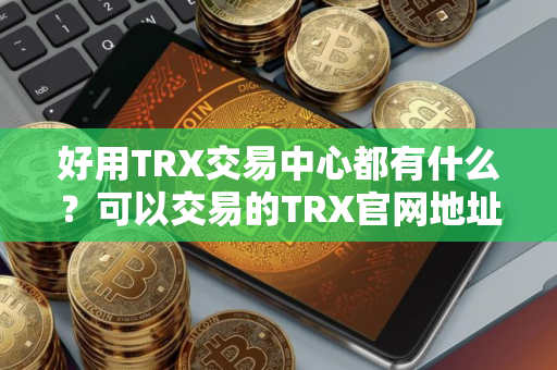 好用TRX交易中心都有什么？可以交易的TRX官网地址排名第一