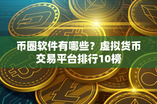 币圈软件有哪些？虚拟货币交易平台排行10榜