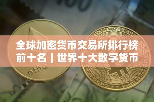 全球加密货币交易所排行榜前十名｜世界十大数字货币交易平台排名