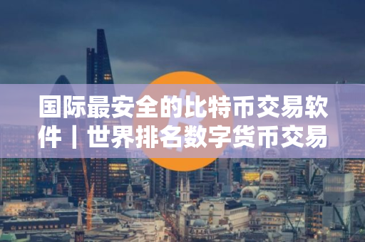 国际最安全的比特币交易软件｜世界排名数字货币交易所