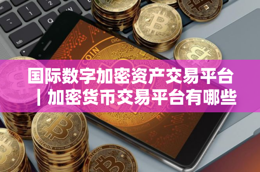 国际数字加密资产交易平台｜加密货币交易平台有哪些？