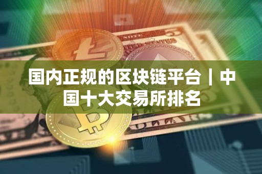 国内正规的区块链平台｜中国十大交易所排名