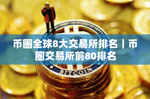 币圈全球8大交易所排名｜币圈交易所前80排名