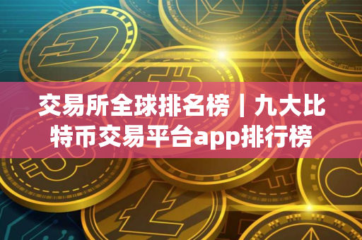 交易所全球排名榜｜九大比特币交易平台app排行榜