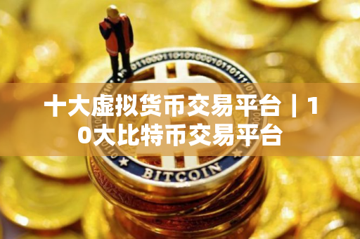 十大虚拟货币交易平台｜10大比特币交易平台