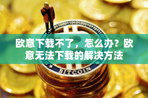 欧意下载不了，怎么办？欧意无法下载的解决方法
