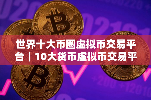 世界十大币圈虚拟币交易平台｜10大货币虚拟币交易平台排名